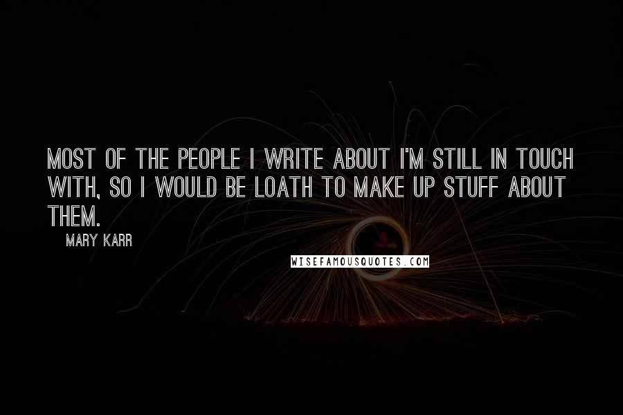 Mary Karr Quotes: Most of the people I write about I'm still in touch with, so I would be loath to make up stuff about them.