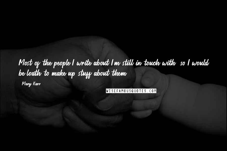 Mary Karr Quotes: Most of the people I write about I'm still in touch with, so I would be loath to make up stuff about them.