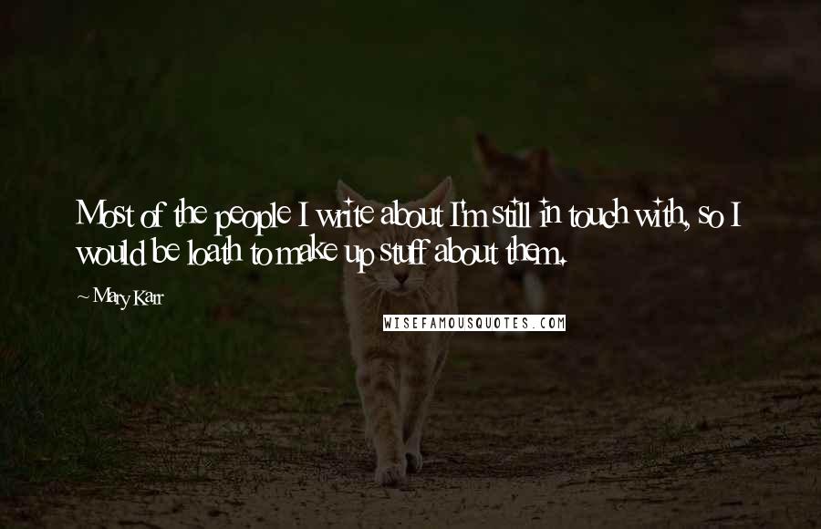 Mary Karr Quotes: Most of the people I write about I'm still in touch with, so I would be loath to make up stuff about them.