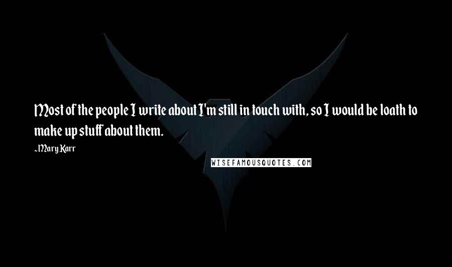 Mary Karr Quotes: Most of the people I write about I'm still in touch with, so I would be loath to make up stuff about them.