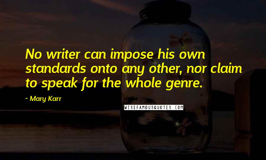 Mary Karr Quotes: No writer can impose his own standards onto any other, nor claim to speak for the whole genre.