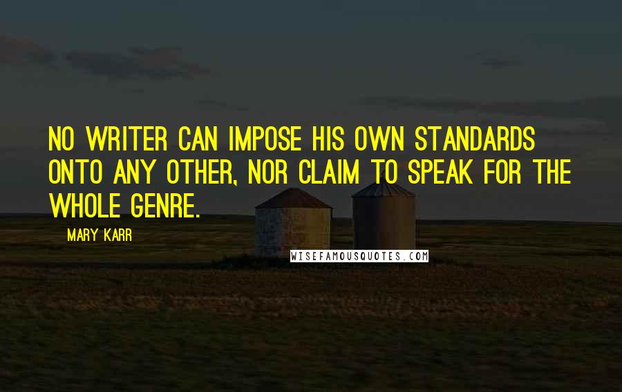 Mary Karr Quotes: No writer can impose his own standards onto any other, nor claim to speak for the whole genre.