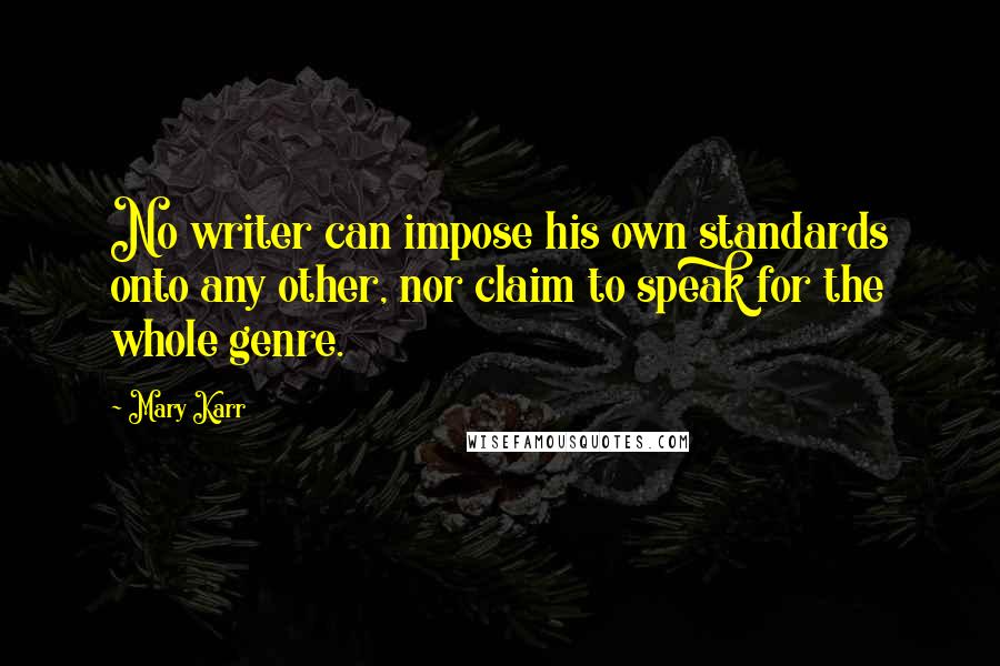 Mary Karr Quotes: No writer can impose his own standards onto any other, nor claim to speak for the whole genre.