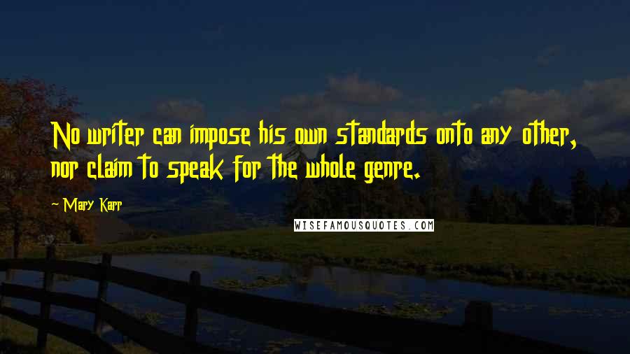 Mary Karr Quotes: No writer can impose his own standards onto any other, nor claim to speak for the whole genre.