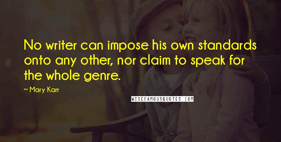 Mary Karr Quotes: No writer can impose his own standards onto any other, nor claim to speak for the whole genre.