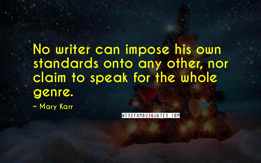 Mary Karr Quotes: No writer can impose his own standards onto any other, nor claim to speak for the whole genre.
