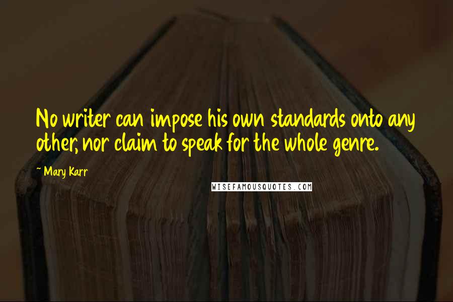 Mary Karr Quotes: No writer can impose his own standards onto any other, nor claim to speak for the whole genre.