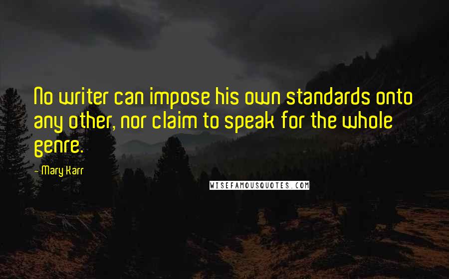 Mary Karr Quotes: No writer can impose his own standards onto any other, nor claim to speak for the whole genre.