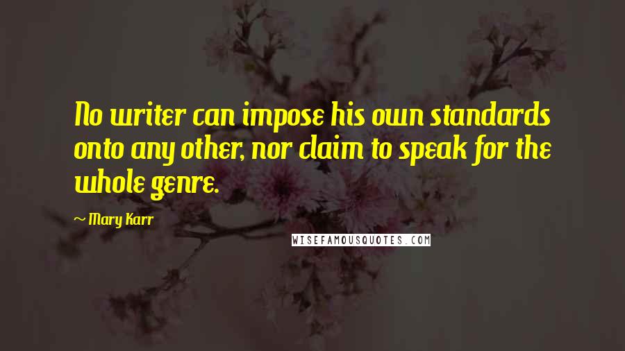 Mary Karr Quotes: No writer can impose his own standards onto any other, nor claim to speak for the whole genre.