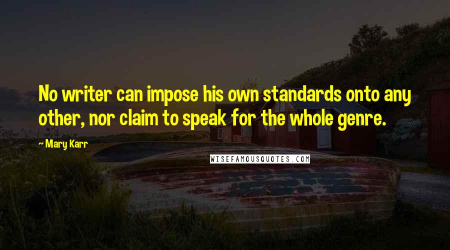 Mary Karr Quotes: No writer can impose his own standards onto any other, nor claim to speak for the whole genre.