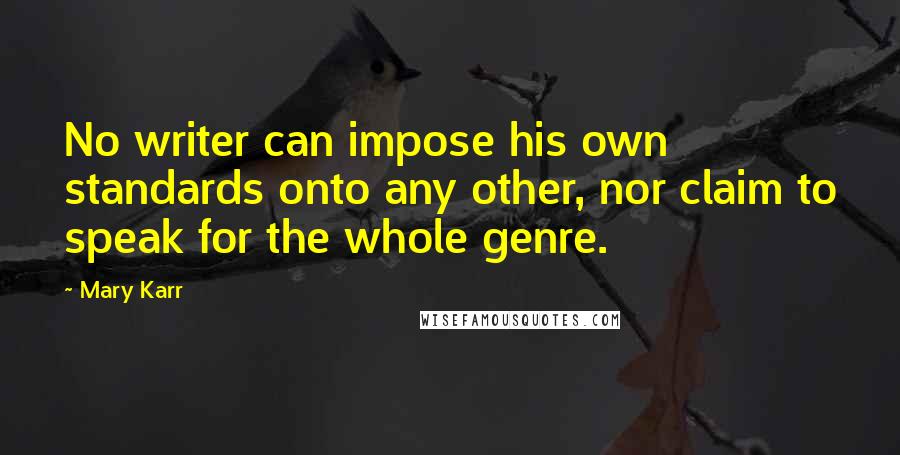 Mary Karr Quotes: No writer can impose his own standards onto any other, nor claim to speak for the whole genre.