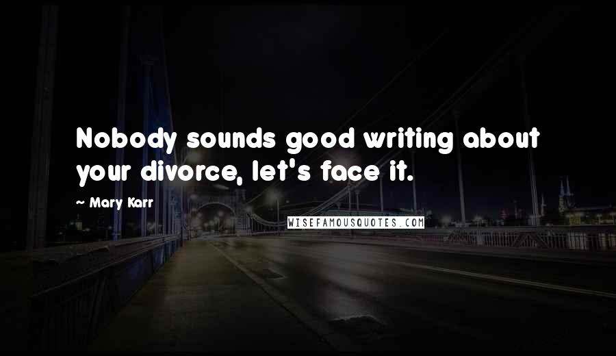 Mary Karr Quotes: Nobody sounds good writing about your divorce, let's face it.