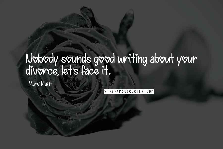 Mary Karr Quotes: Nobody sounds good writing about your divorce, let's face it.