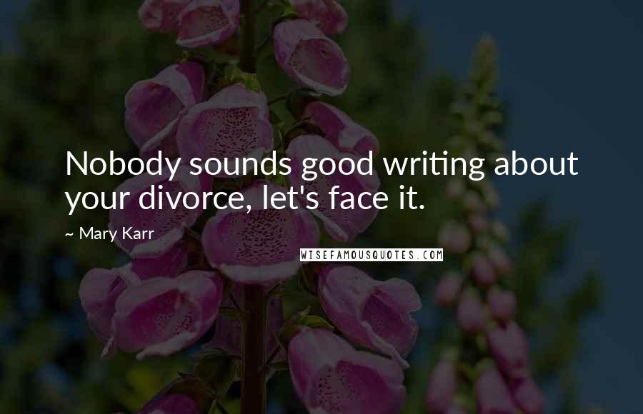 Mary Karr Quotes: Nobody sounds good writing about your divorce, let's face it.