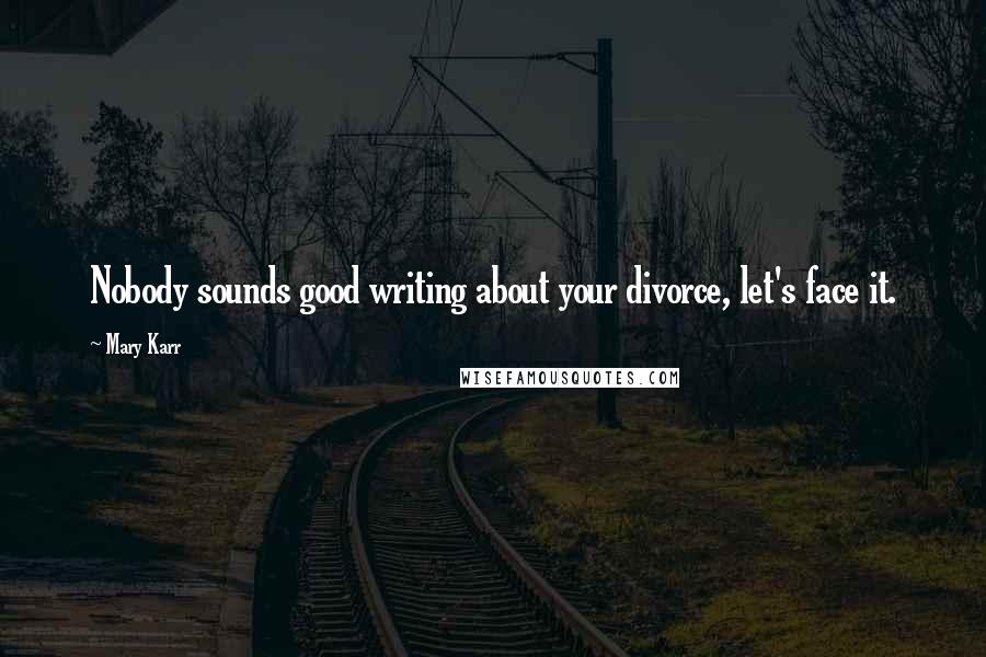 Mary Karr Quotes: Nobody sounds good writing about your divorce, let's face it.