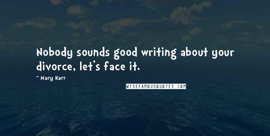 Mary Karr Quotes: Nobody sounds good writing about your divorce, let's face it.