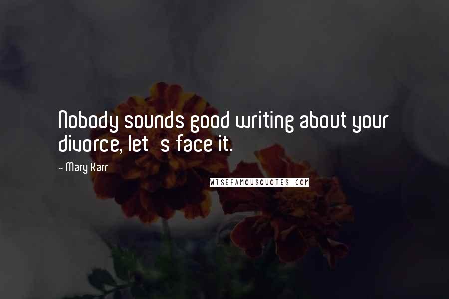 Mary Karr Quotes: Nobody sounds good writing about your divorce, let's face it.