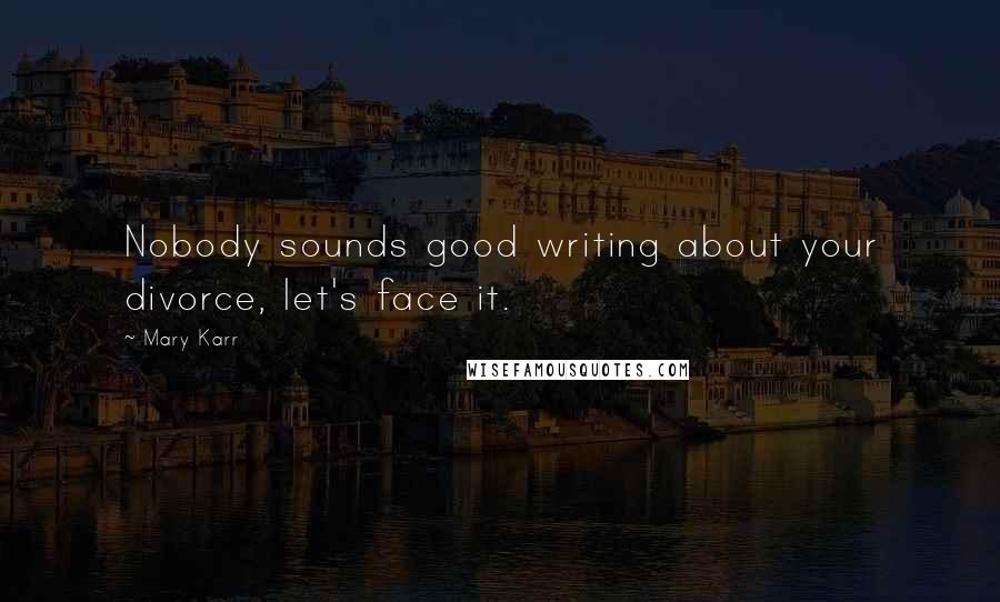 Mary Karr Quotes: Nobody sounds good writing about your divorce, let's face it.