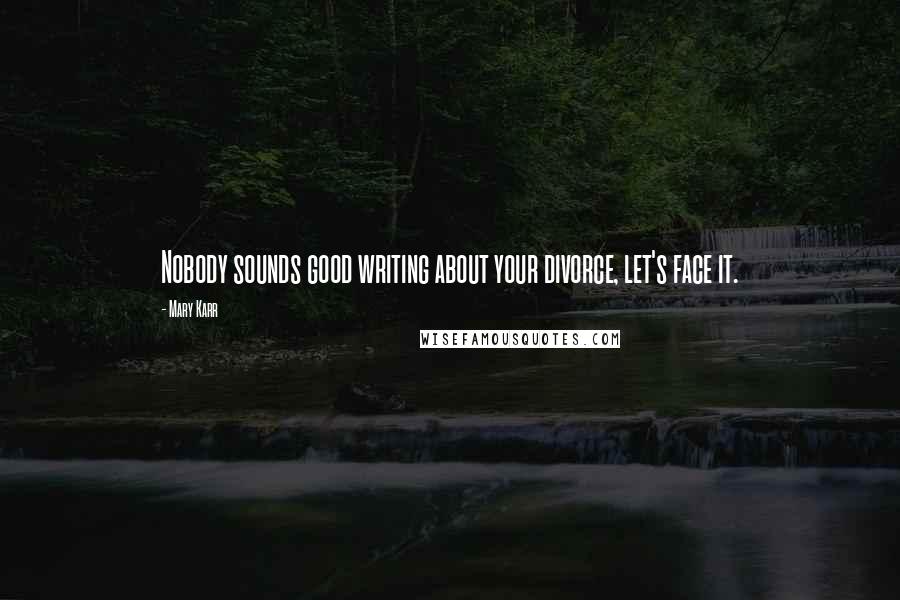 Mary Karr Quotes: Nobody sounds good writing about your divorce, let's face it.