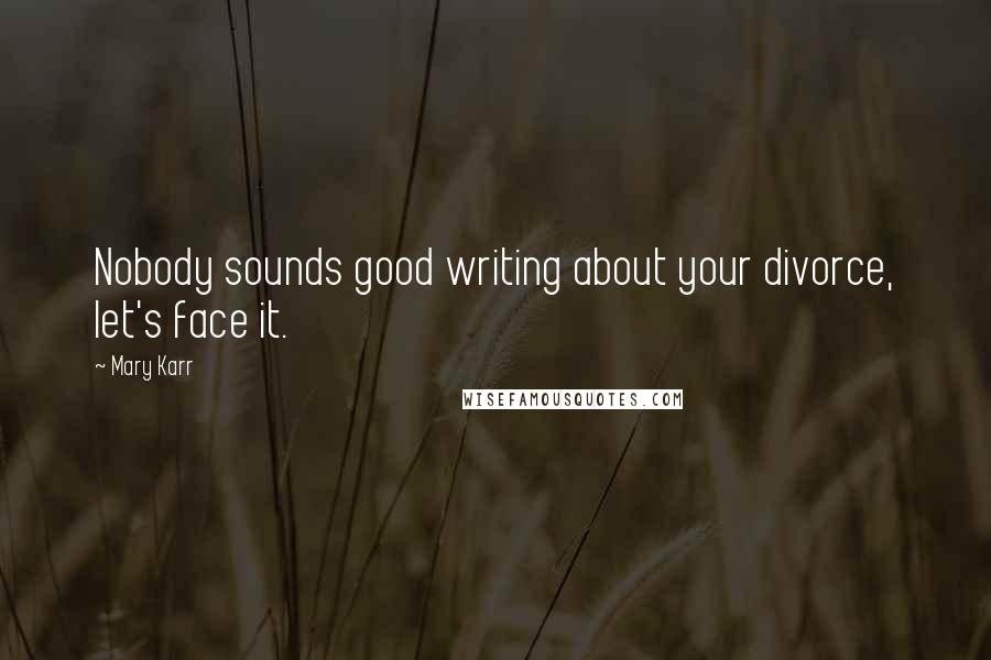 Mary Karr Quotes: Nobody sounds good writing about your divorce, let's face it.