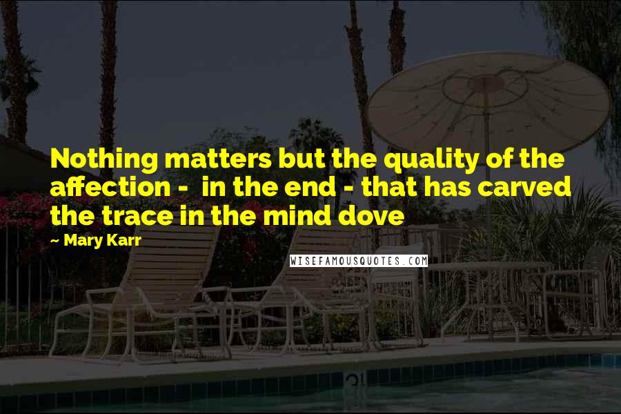 Mary Karr Quotes: Nothing matters but the quality of the affection -  in the end - that has carved the trace in the mind dove