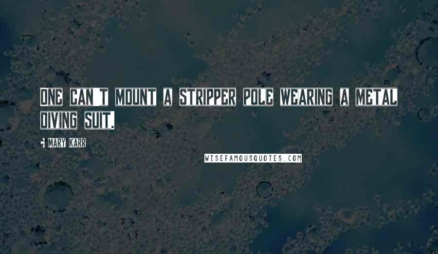 Mary Karr Quotes: One can't mount a stripper pole wearing a metal diving suit.