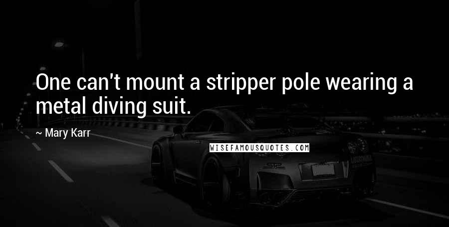 Mary Karr Quotes: One can't mount a stripper pole wearing a metal diving suit.