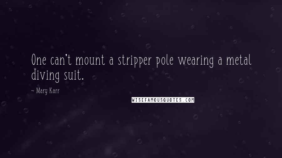 Mary Karr Quotes: One can't mount a stripper pole wearing a metal diving suit.