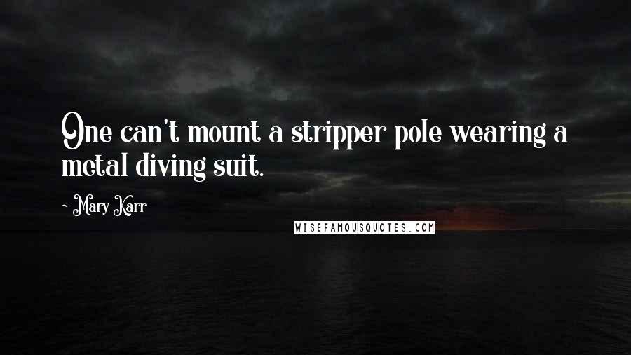 Mary Karr Quotes: One can't mount a stripper pole wearing a metal diving suit.
