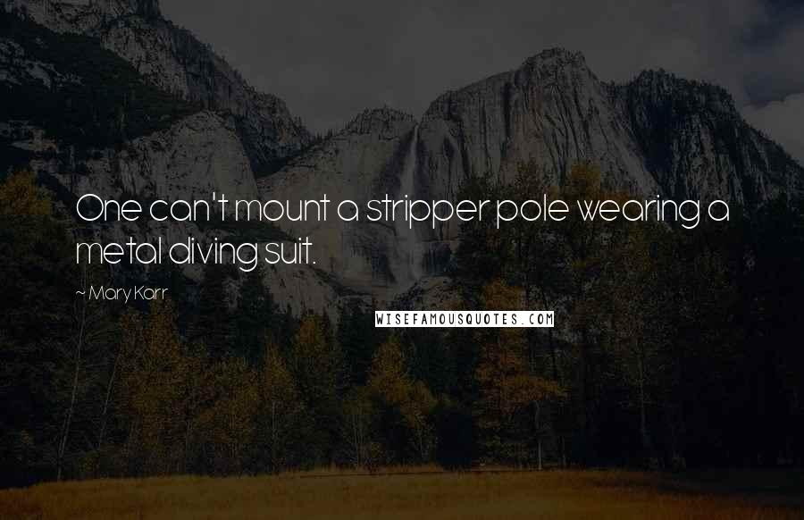 Mary Karr Quotes: One can't mount a stripper pole wearing a metal diving suit.