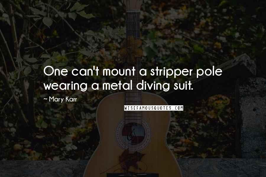 Mary Karr Quotes: One can't mount a stripper pole wearing a metal diving suit.