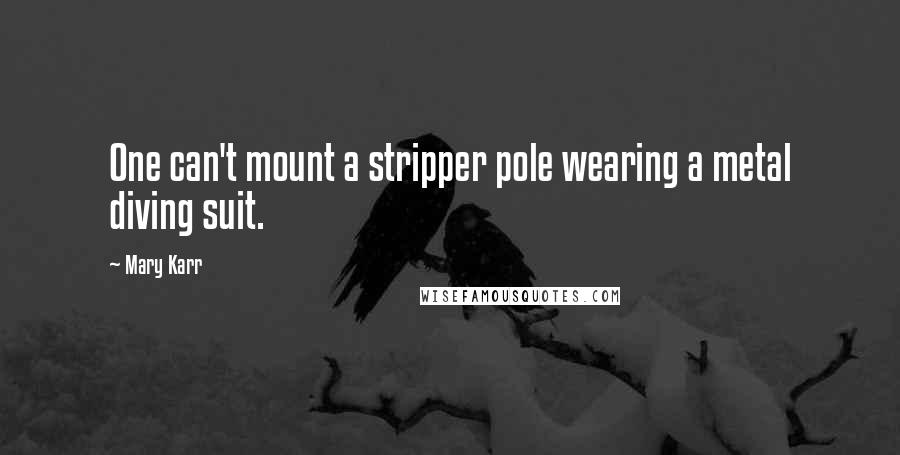 Mary Karr Quotes: One can't mount a stripper pole wearing a metal diving suit.