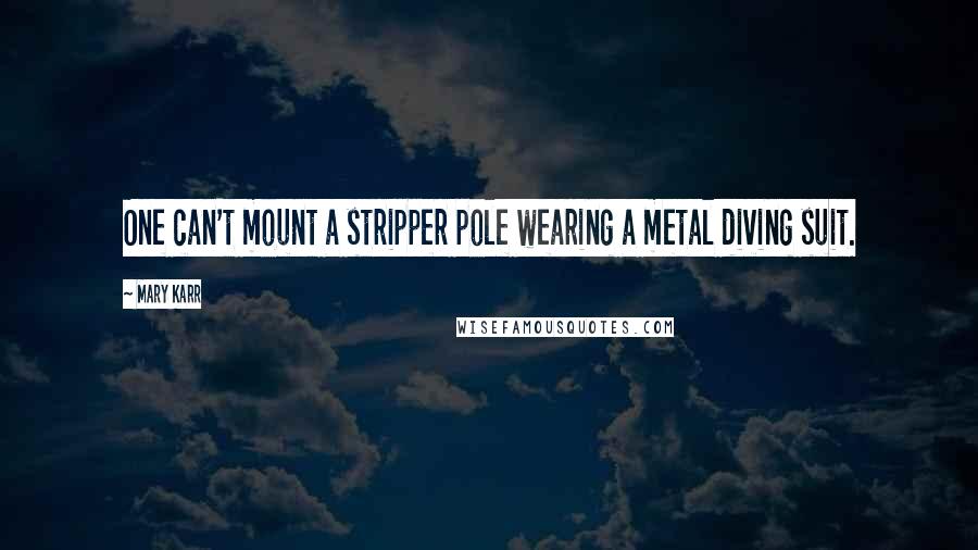 Mary Karr Quotes: One can't mount a stripper pole wearing a metal diving suit.