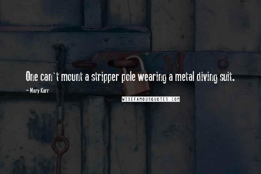 Mary Karr Quotes: One can't mount a stripper pole wearing a metal diving suit.