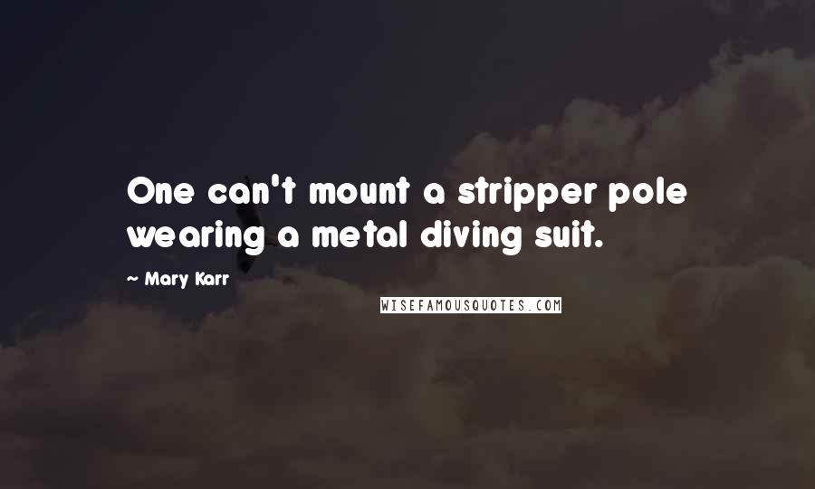 Mary Karr Quotes: One can't mount a stripper pole wearing a metal diving suit.