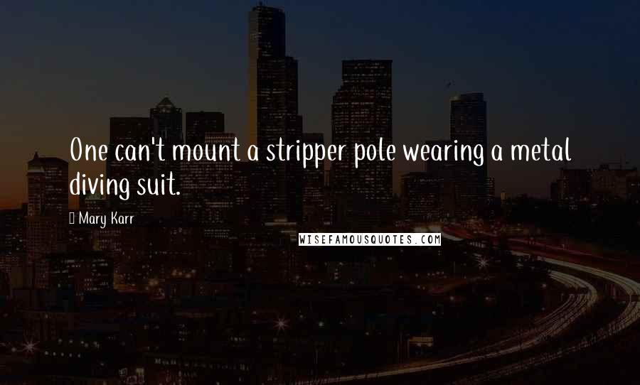 Mary Karr Quotes: One can't mount a stripper pole wearing a metal diving suit.