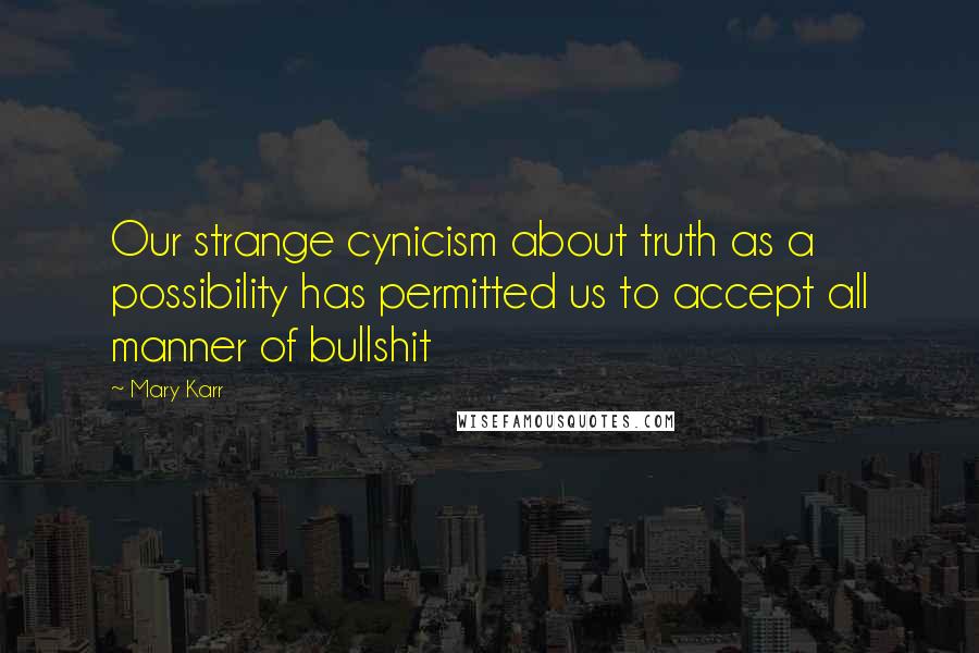 Mary Karr Quotes: Our strange cynicism about truth as a possibility has permitted us to accept all manner of bullshit