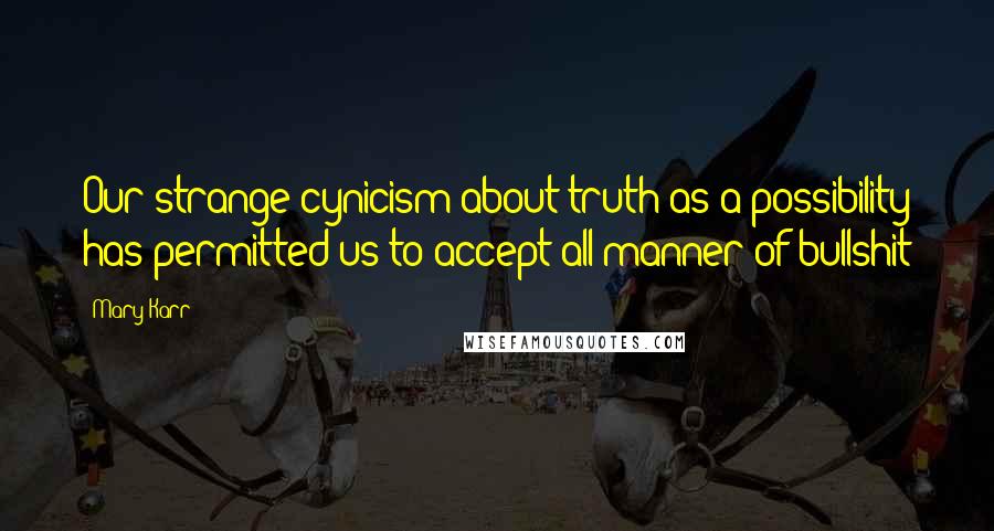 Mary Karr Quotes: Our strange cynicism about truth as a possibility has permitted us to accept all manner of bullshit