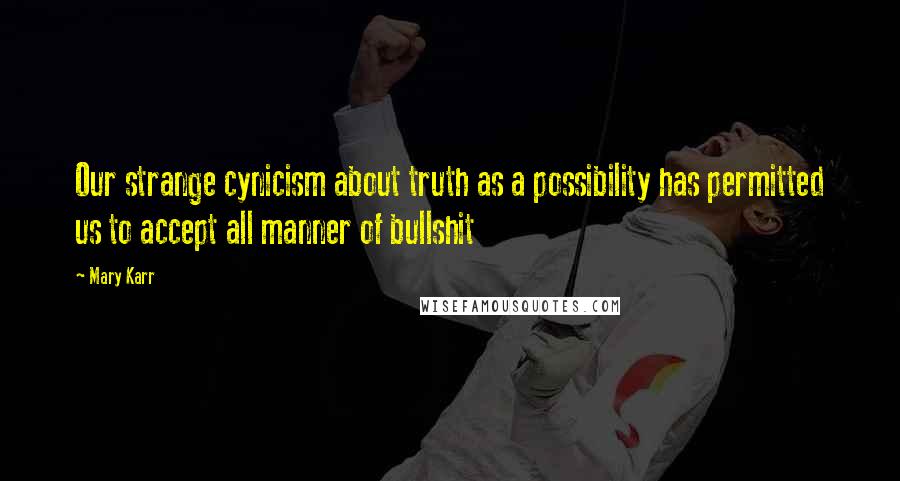 Mary Karr Quotes: Our strange cynicism about truth as a possibility has permitted us to accept all manner of bullshit