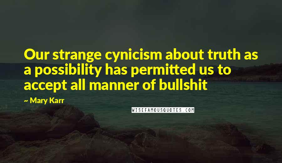 Mary Karr Quotes: Our strange cynicism about truth as a possibility has permitted us to accept all manner of bullshit