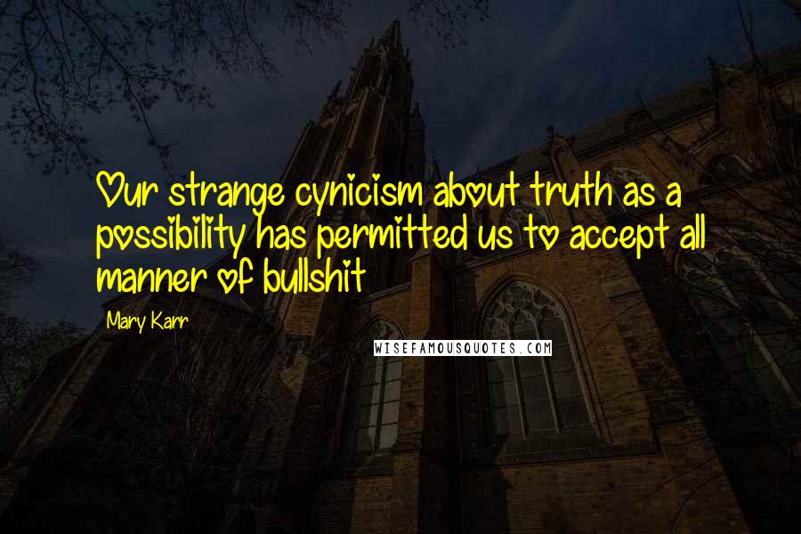 Mary Karr Quotes: Our strange cynicism about truth as a possibility has permitted us to accept all manner of bullshit