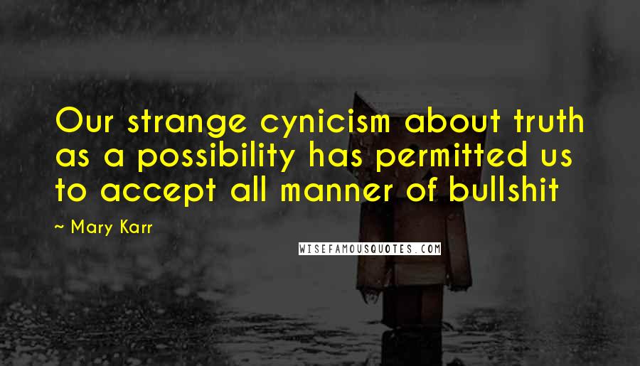Mary Karr Quotes: Our strange cynicism about truth as a possibility has permitted us to accept all manner of bullshit