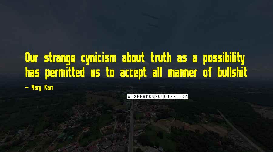 Mary Karr Quotes: Our strange cynicism about truth as a possibility has permitted us to accept all manner of bullshit