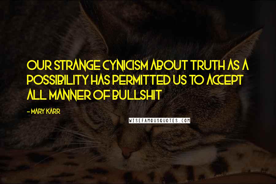 Mary Karr Quotes: Our strange cynicism about truth as a possibility has permitted us to accept all manner of bullshit