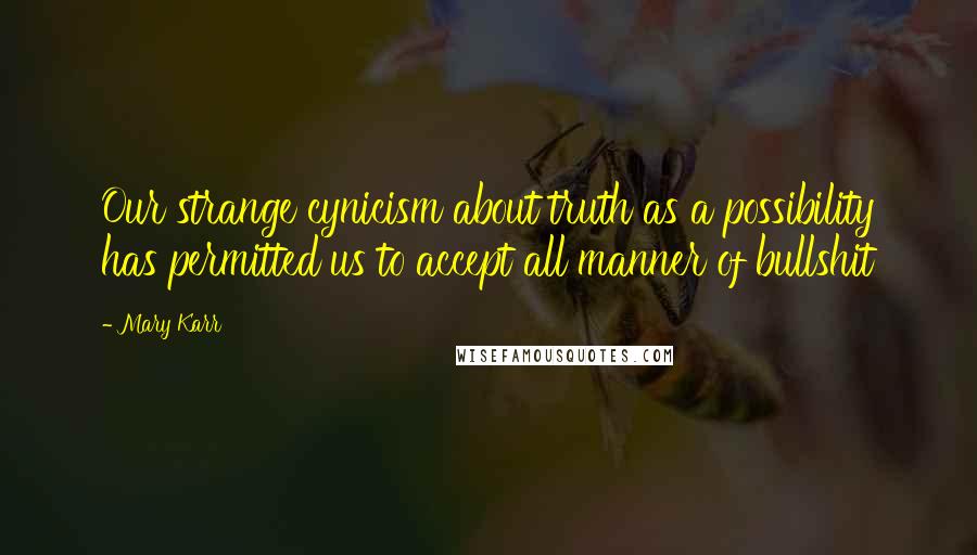 Mary Karr Quotes: Our strange cynicism about truth as a possibility has permitted us to accept all manner of bullshit
