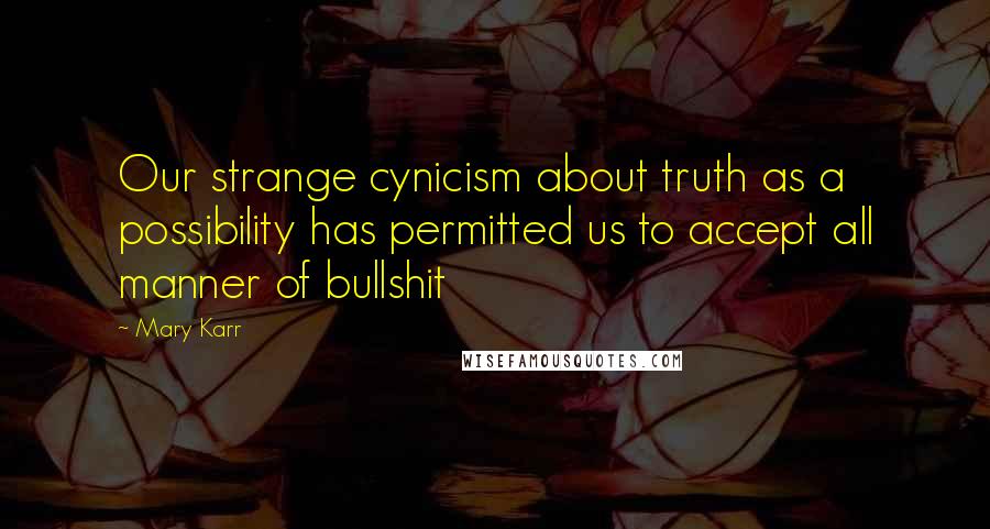 Mary Karr Quotes: Our strange cynicism about truth as a possibility has permitted us to accept all manner of bullshit