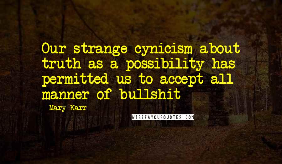 Mary Karr Quotes: Our strange cynicism about truth as a possibility has permitted us to accept all manner of bullshit