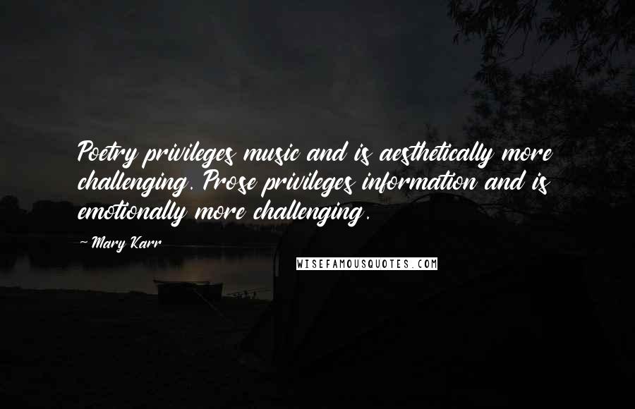 Mary Karr Quotes: Poetry privileges music and is aesthetically more challenging. Prose privileges information and is emotionally more challenging.