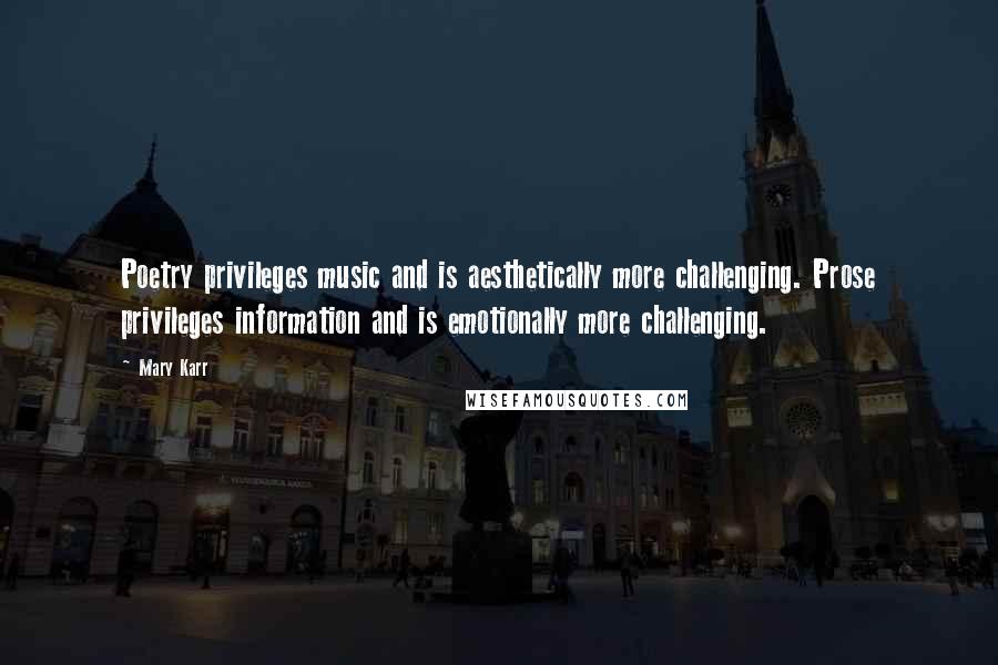 Mary Karr Quotes: Poetry privileges music and is aesthetically more challenging. Prose privileges information and is emotionally more challenging.