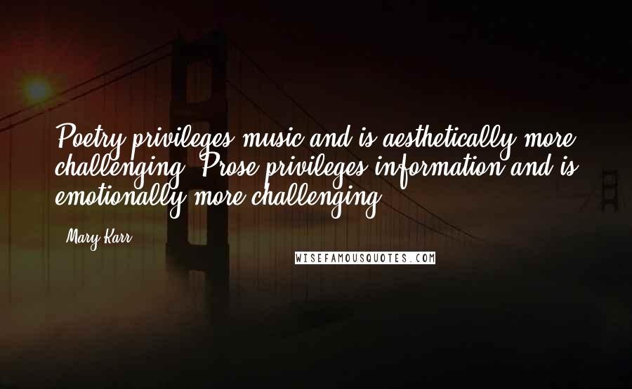 Mary Karr Quotes: Poetry privileges music and is aesthetically more challenging. Prose privileges information and is emotionally more challenging.